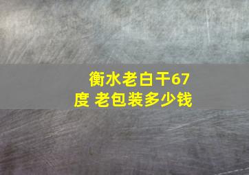 衡水老白干67度 老包装多少钱